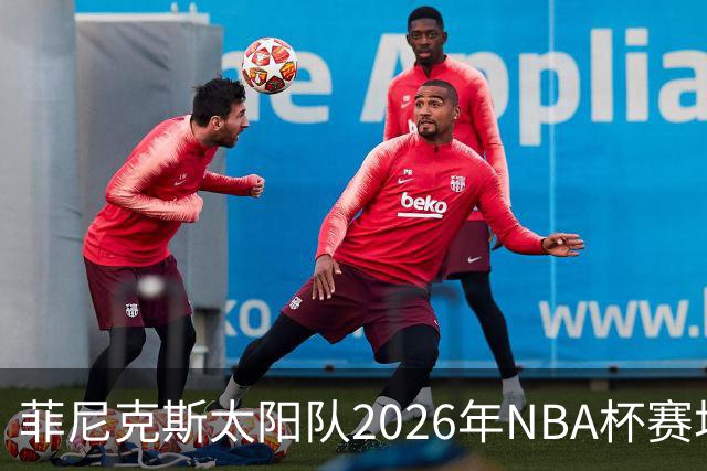 菲尼克斯太阳队2026年NBA杯赛场公布，首战对掘金与独行侠