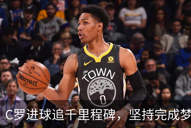 C罗进球追千里程碑，坚持完成梦想的脚步再近18球